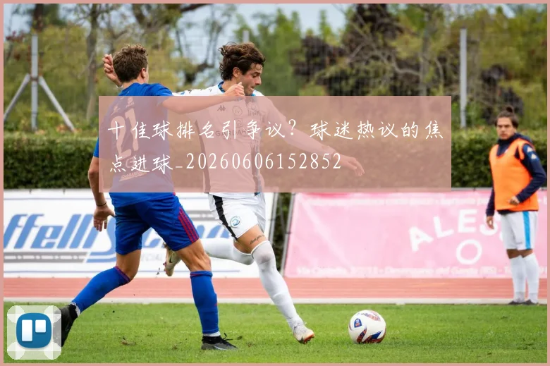 十佳球排名引争议?球迷热议的焦点进球_20260606152852