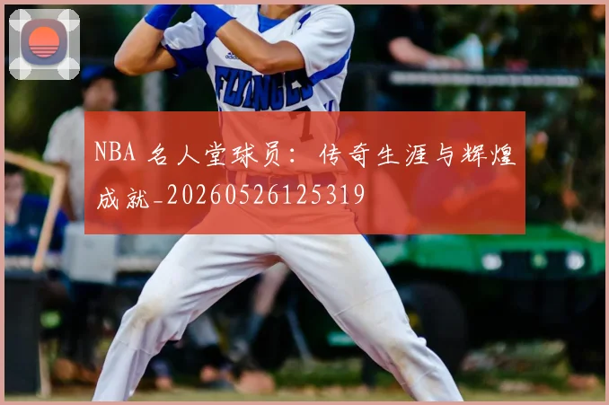 NBA 名人堂球员:传奇生涯与辉煌成就_20260526125319