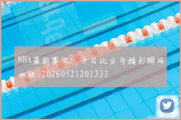 NBA最新赛况：今日比分与精彩瞬间回顾_20260521201333