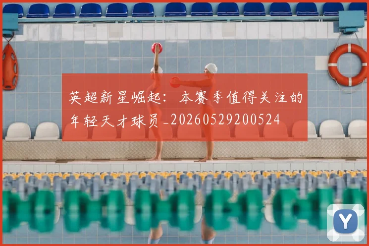 英超新星崛起：本赛季值得关注的年轻天才球员_20260529200524