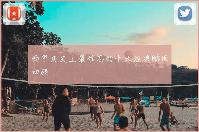 西甲历史上最难忘的十大经典瞬间回顾