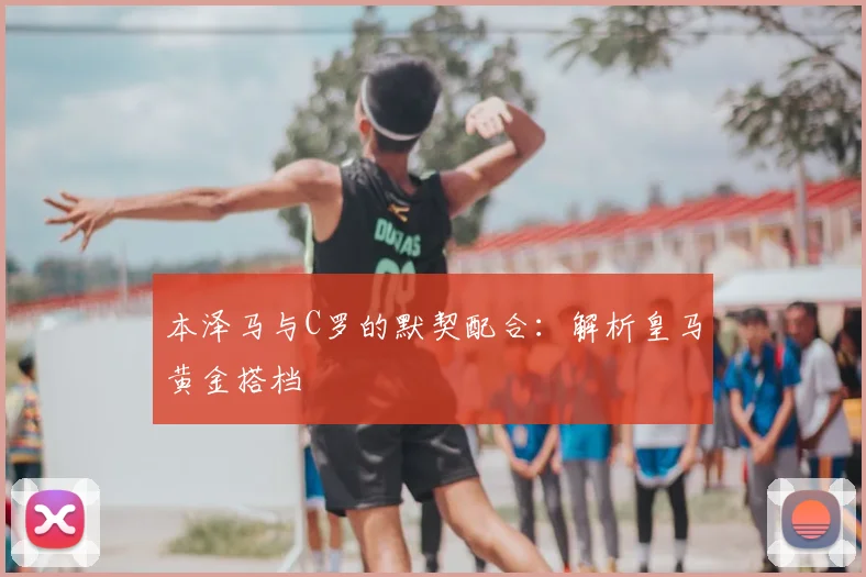 本泽马与C罗的默契配合:解析皇马黄金搭档