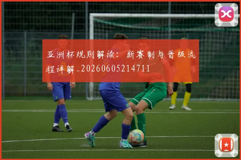 亚洲杯规则解读：新赛制与晋级流程详解_20260605214711