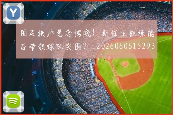 国足换帅悬念揭晓!新任主教练能否带领球队突围?_20260606152937