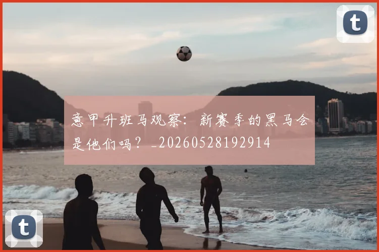 意甲升班马观察：新赛季的黑马会是他们吗？_20260528192914