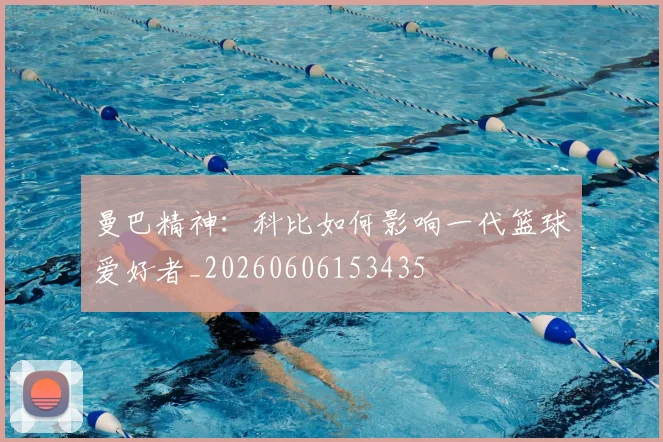 曼巴精神:科比如何影响一代篮球爱好者_20260606153435