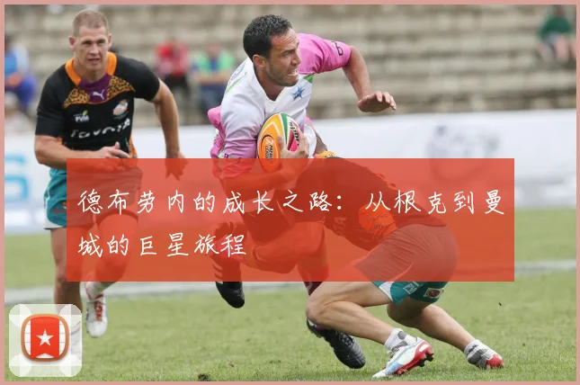 德布劳内的成长之路：从根克到曼城的巨星旅程