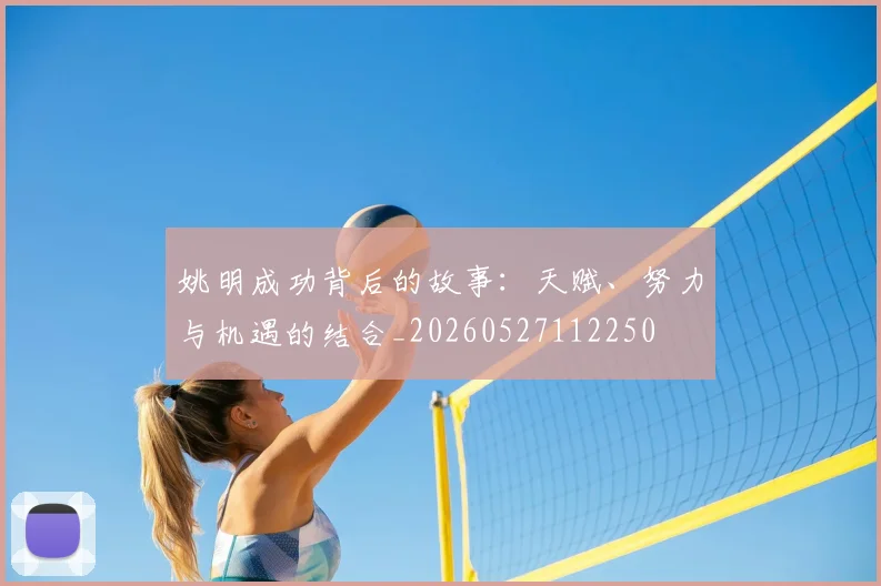 姚明成功背后的故事：天赋、努力与机遇的结合_20260527112250