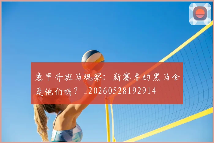 意甲升班马观察：新赛季的黑马会是他们吗？_20260528192914