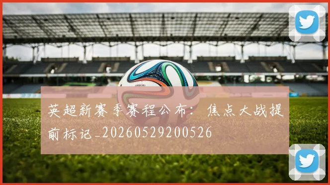 英超新赛季赛程公布:焦点大战提前标记_20260529200526