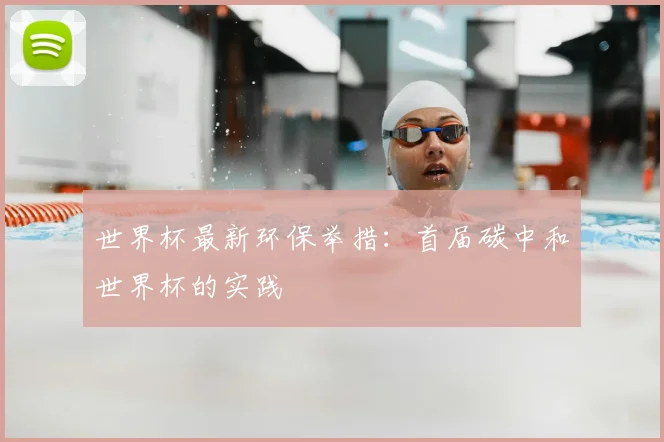 世界杯最新环保举措：首届碳中和世界杯的实践