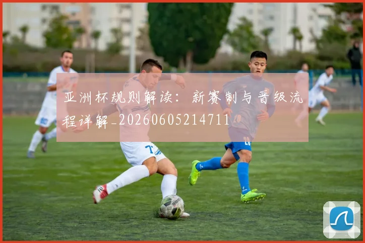 亚洲杯规则解读:新赛制与晋级流程详解_20260605214711