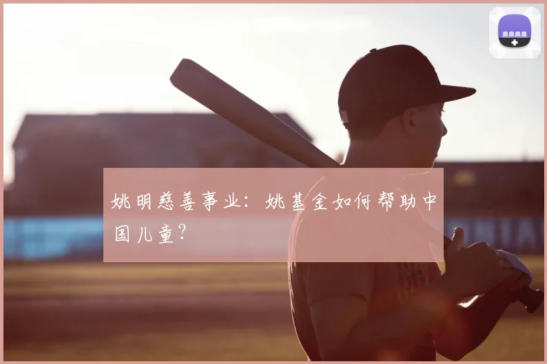 姚明慈善事业：姚基金如何帮助中国儿童？