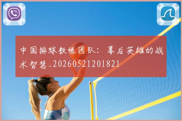 中国排球教练团队：幕后英雄的战术智慧_20260521201821