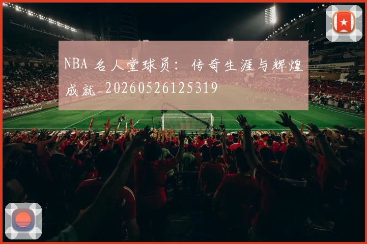 NBA 名人堂球员：传奇生涯与辉煌成就_20260526125319