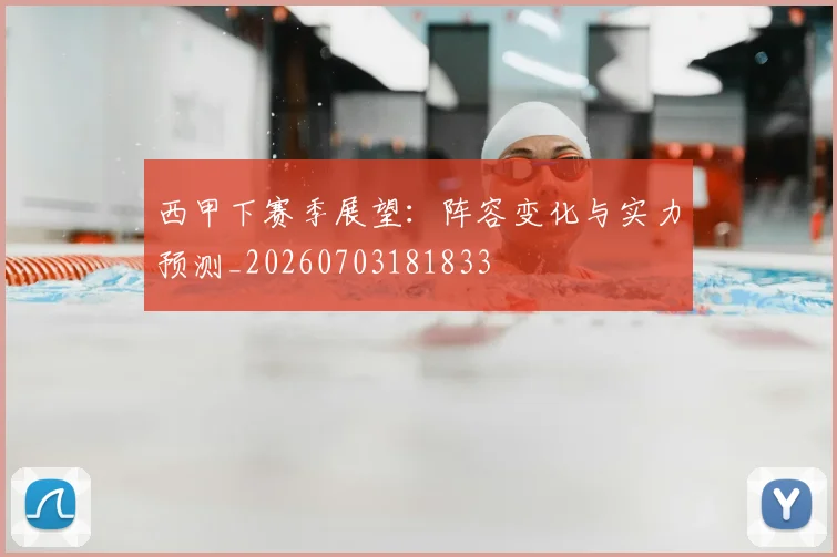 西甲下赛季展望：阵容变化与实力预测_20260703181833