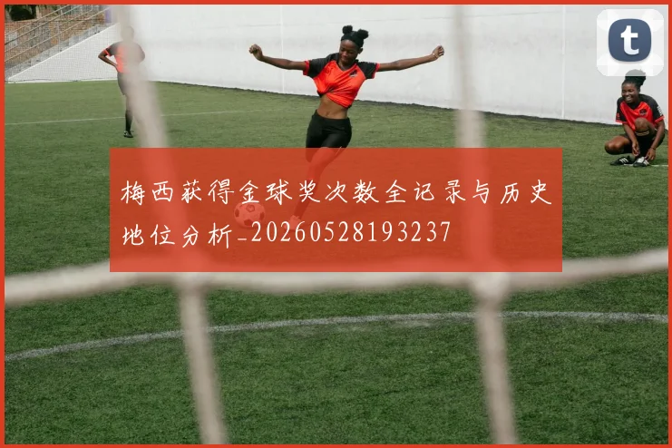 梅西获得金球奖次数全记录与历史地位分析_20260528193237