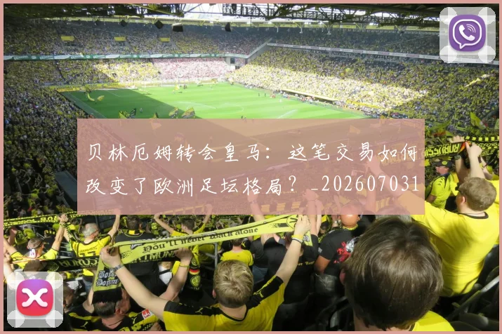贝林厄姆转会皇马:这笔交易如何改变了欧洲足坛格局?_20260703182001