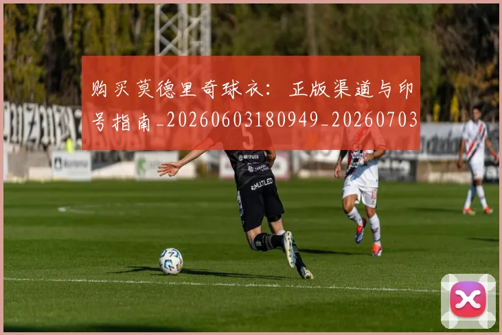 购买莫德里奇球衣：正版渠道与印号指南_20260603180949_20260703182010