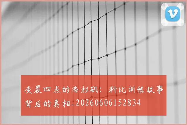 凌晨四点的洛杉矶：科比训练故事背后的真相_20260606152834