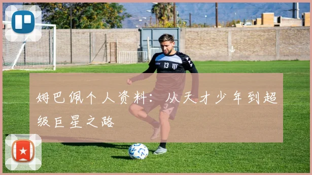姆巴佩个人资料：从天才少年到超级巨星之路