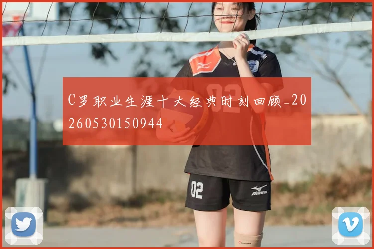 C罗职业生涯十大经典时刻回顾_20260530150944