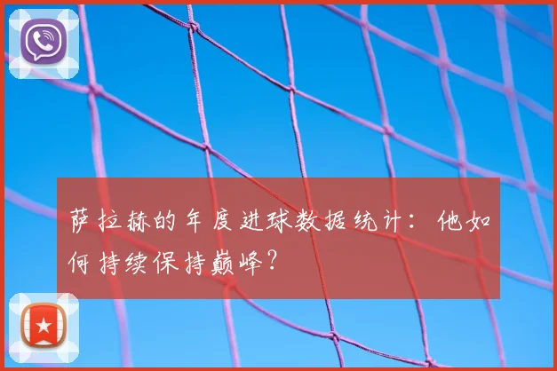 萨拉赫的年度进球数据统计:他如何持续保持巅峰?