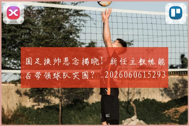 国足换帅悬念揭晓！新任主教练能否带领球队突围？_20260606152937