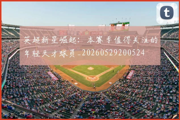 英超新星崛起：本赛季值得关注的年轻天才球员_20260529200524