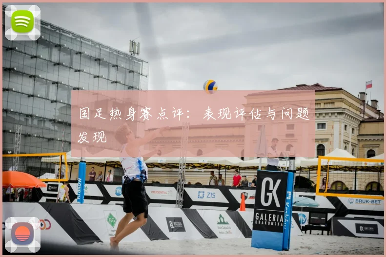 国足热身赛点评:表现评估与问题发现