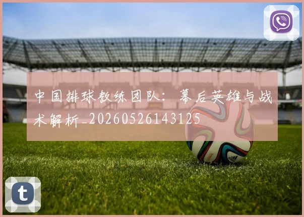 中国排球教练团队：幕后英雄与战术解析_20260526143125