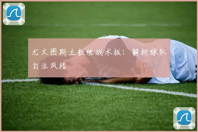 尤文图斯主教练战术板：解析球队打法风格