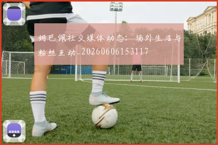 姆巴佩社交媒体动态:场外生活与粉丝互动_20260606153117