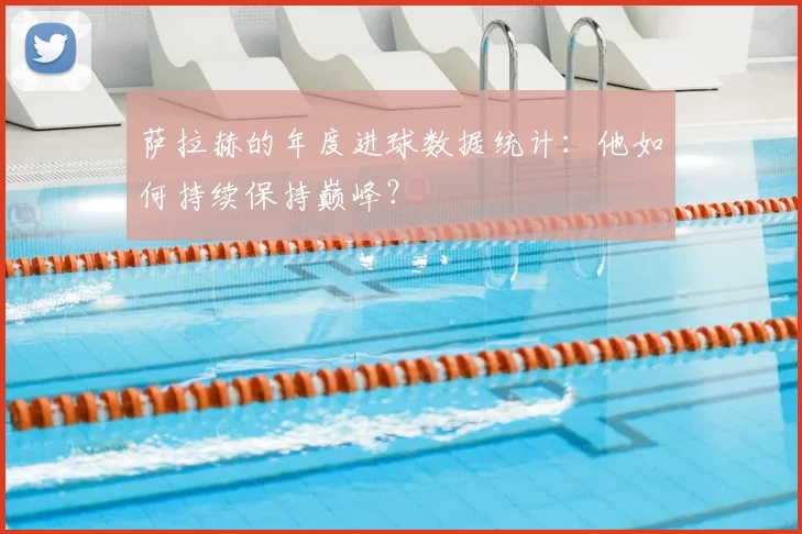 萨拉赫的年度进球数据统计：他如何持续保持巅峰？