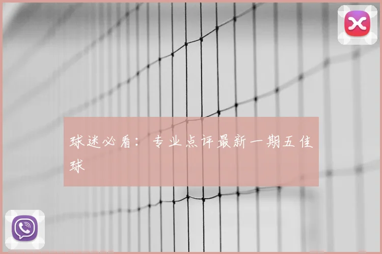 球迷必看：专业点评最新一期五佳球