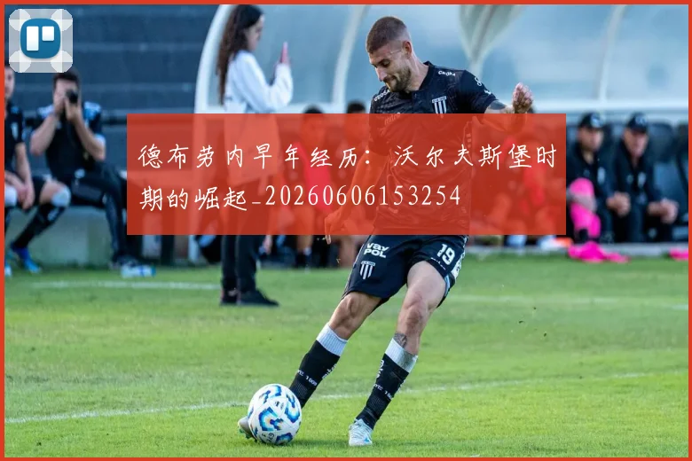 德布劳内早年经历：沃尔夫斯堡时期的崛起_20260606153254