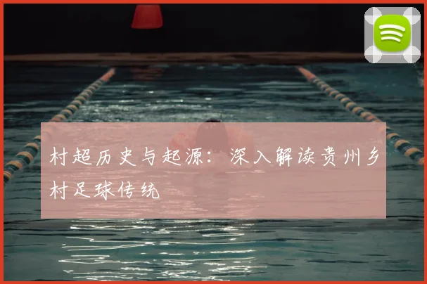 村超历史与起源：深入解读贵州乡村足球传统