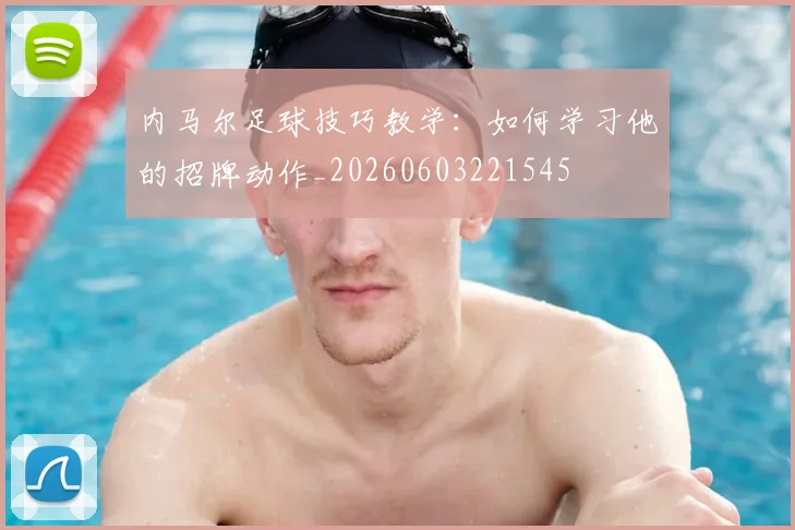 内马尔足球技巧教学：如何学习他的招牌动作_20260603221545