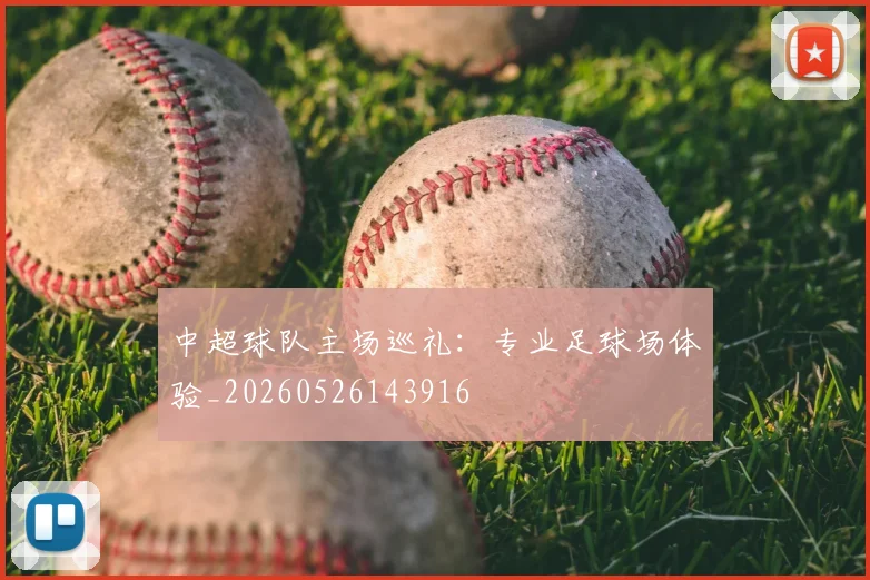 中超球队主场巡礼：专业足球场体验_20260526143916