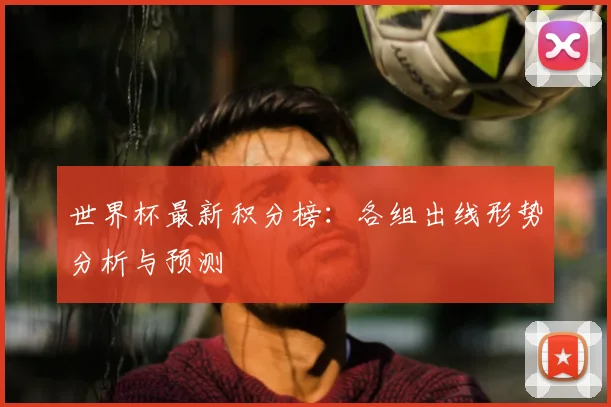 世界杯最新积分榜：各组出线形势分析与预测