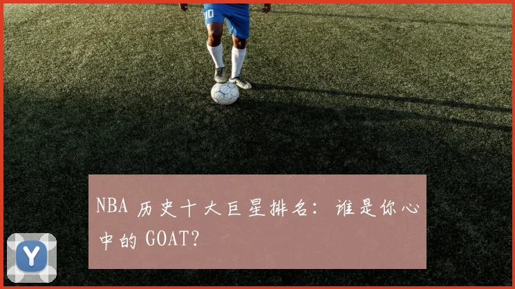 NBA 历史十大巨星排名:谁是你心中的 GOAT?