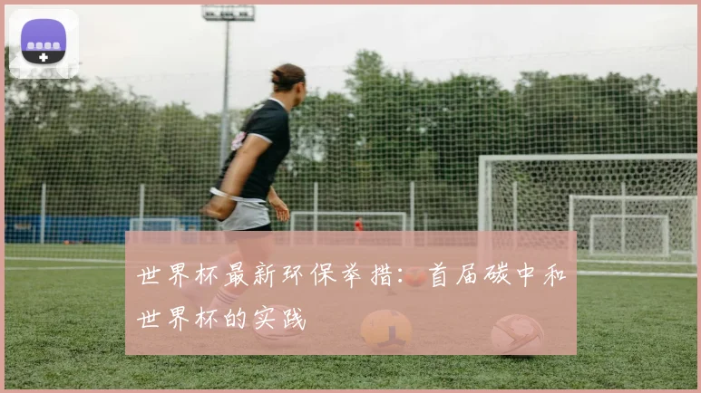 世界杯最新环保举措：首届碳中和世界杯的实践