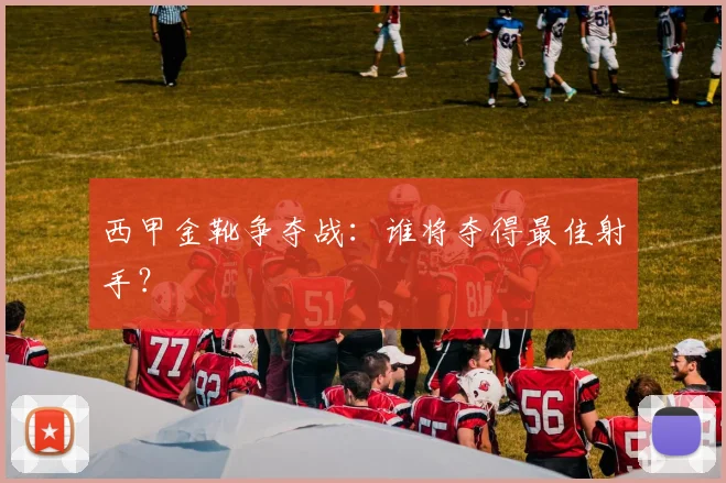 西甲金靴争夺战：谁将夺得最佳射手？