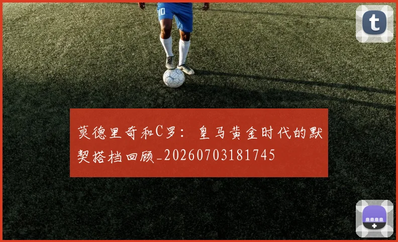 莫德里奇和C罗:皇马黄金时代的默契搭档回顾_20260703181745