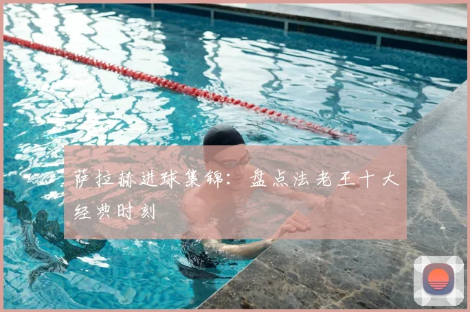 萨拉赫进球集锦：盘点法老王十大经典时刻